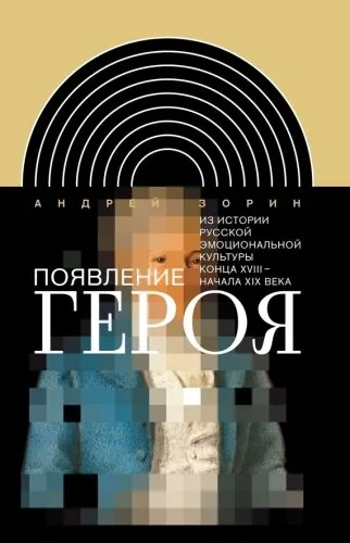 Обложка книги Появление героя. Из истории русской эмоциональной культуры конца XVIII – начала XIX века